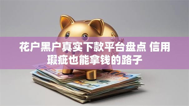 花户黑户真实下款平台盘点 信用瑕疵也能拿钱的路子