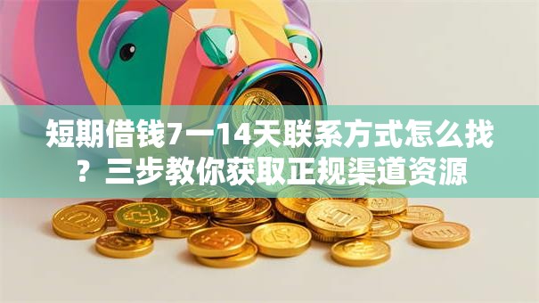 短期借钱7一14天联系方式怎么找？三步教你获取正规渠道资源