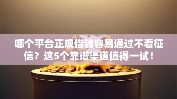 哪个平台正规借钱容易通过不看征信？这5个靠谱渠道值得一试！