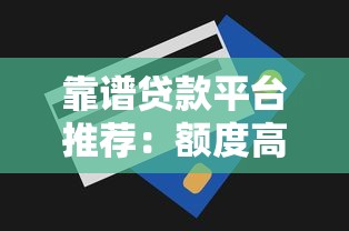 靠谱贷款平台推荐:额度高易通过的正规渠道盘点 靠谱贷款平台推荐:额度高易通过的正规渠道盘点