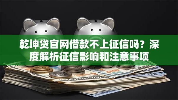 乾坤贷官网借款不上征信吗？深度解析征信影响和注意事项