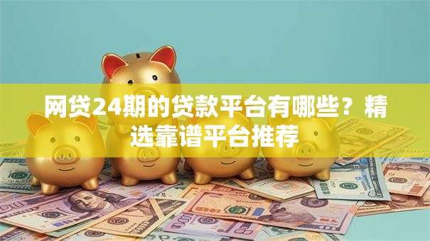 网贷24期的贷款平台有哪些？精选靠谱平台推荐