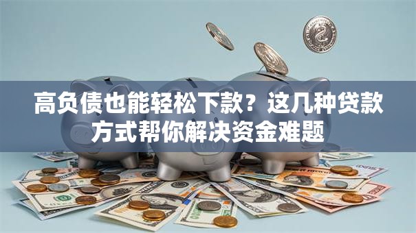 高负债也能轻松下款？这几种贷款方式帮你解决资金难题