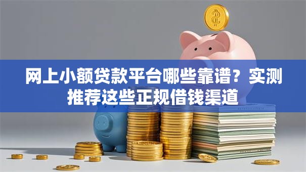 网上小额贷款平台哪些靠谱？实测推荐这些正规借钱渠道