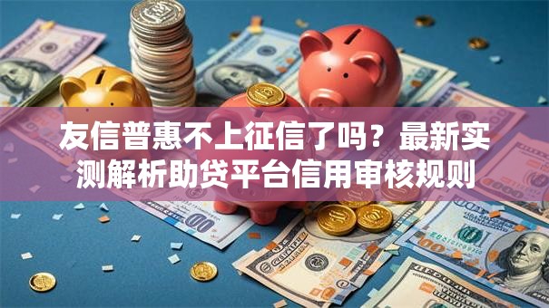 友信普惠不上征信了吗？最新实测解析助贷平台信用审核规则