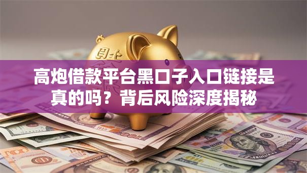 高炮借款平台黑口子入口链接是真的吗？背后风险深度揭秘