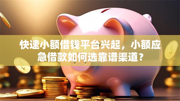 快速小额借钱平台兴起，小额应急借款如何选靠谱渠道？
