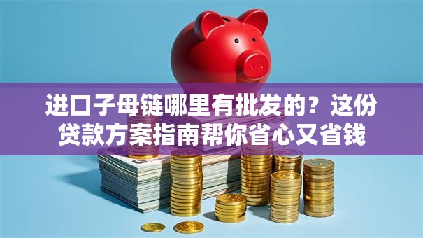 进口子母链哪里有批发的？这份贷款方案指南帮你省心又省钱