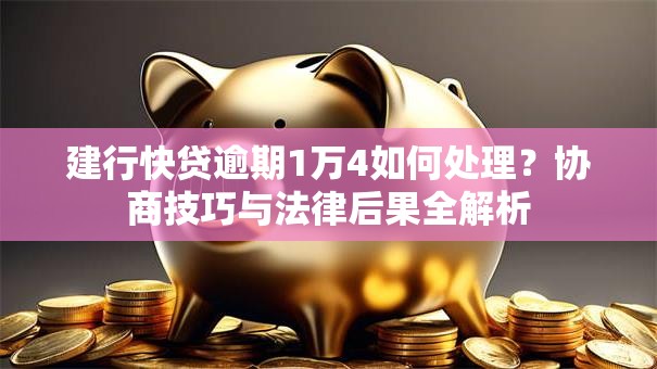 建行快贷逾期1万4如何处理？协商技巧与法律后果全解析