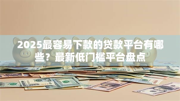 2025最容易下款的贷款平台有哪些？最新低门槛平台盘点