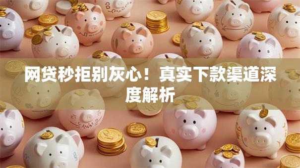 网贷秒拒别灰心！真实下款渠道深度解析