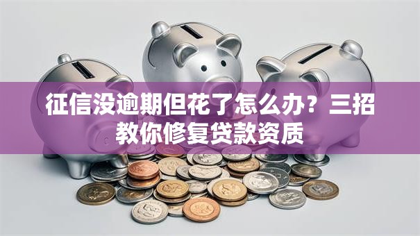 征信没逾期但花了怎么办？三招教你修复贷款资质