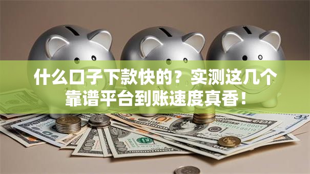什么口子下款快的？实测这几个靠谱平台到账速度真香！
