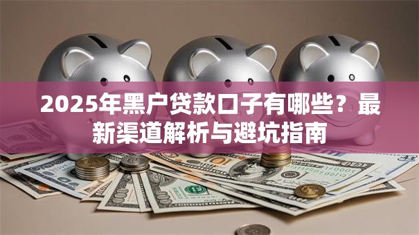 2025年黑户贷款口子有哪些？最新渠道解析与避坑指南