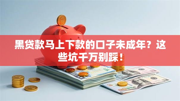 黑贷款马上下款的口子未成年？这些坑千万别踩！
