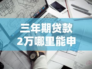 三年期贷款2万哪里能申请？这几个靠谱口子别错过！
