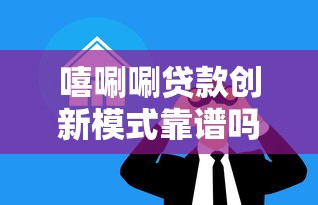 嘻唰唰贷款创新模式靠谱吗？深度揭秘新型借贷避坑指南
