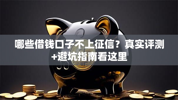 哪些借钱口子不上征信？真实评测+避坑指南看这里