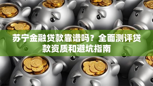 苏宁金融贷款靠谱吗？全面测评贷款资质和避坑指南