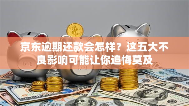 京东逾期还款会怎样？这五大不良影响可能让你追悔莫及