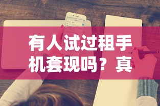 有人试过租手机套现吗？真实用户回款7000案例深度解析