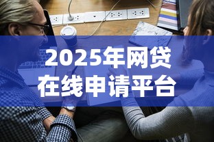 2025年网贷在线申请平台有哪些？最新整理这10家靠谱选择！