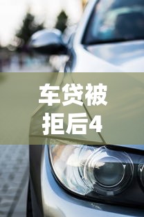 车贷被拒后4S店真能帮你解决难题吗？贷款被拒必看攻略