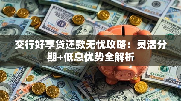 交行好享贷还款无忧攻略：灵活分期+低息优势全解析