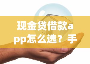 现金贷借款app怎么选？手把手教你避坑攻略，轻松搞定贷款难题！