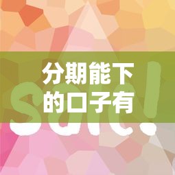 分期能下的口子有哪些？这几个平台审核快、门槛低！