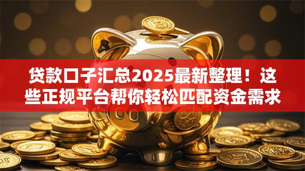 贷款口子汇总2025最新整理！这些正规平台帮你轻松匹配资金需求