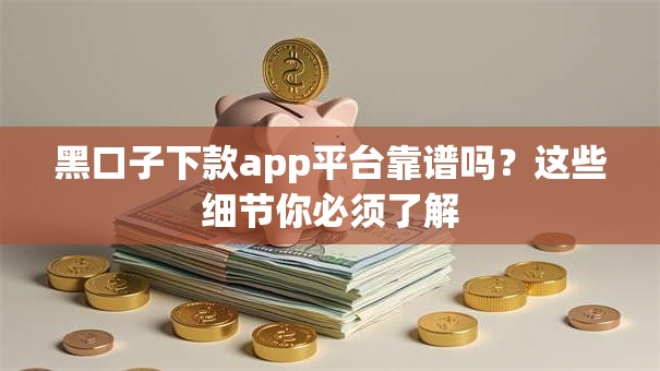 黑口子下款app平台靠谱吗？这些细节你必须了解