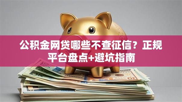 公积金网贷哪些不查征信？正规平台盘点+避坑指南