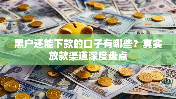 黑户还能下款的口子有哪些？真实放款渠道深度盘点