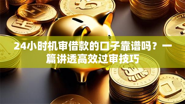 24小时机审借款的口子靠谱吗？一篇讲透高效过审技巧