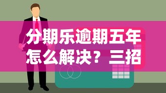 分期乐逾期五年怎么解决？三招教你妥善处理债务难题
