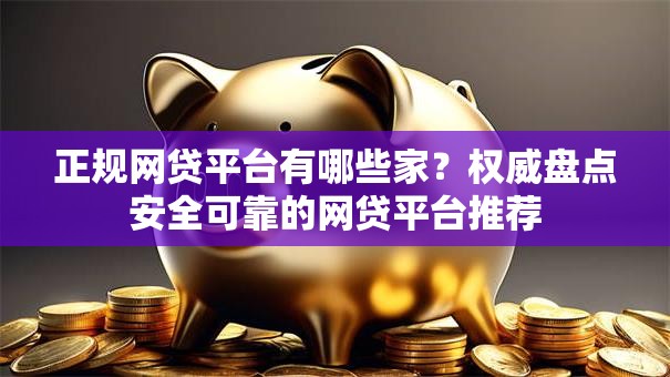 正规网贷平台有哪些家？权威盘点安全可靠的网贷平台推荐