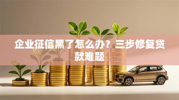 企业征信黑了怎么办？三步修复贷款难题