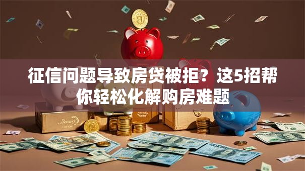 征信问题导致房贷被拒？这5招帮你轻松化解购房难题