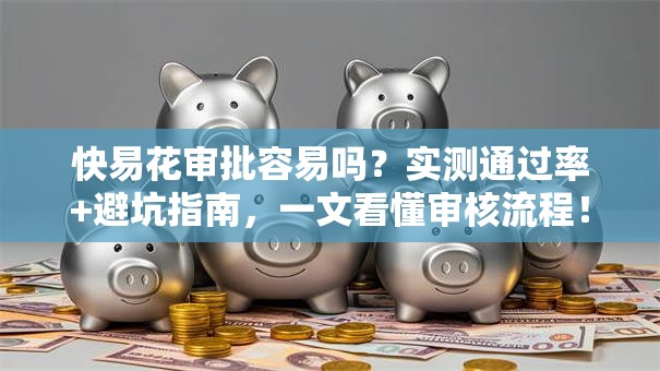 快易花审批容易吗？实测通过率+避坑指南，一文看懂审核流程！