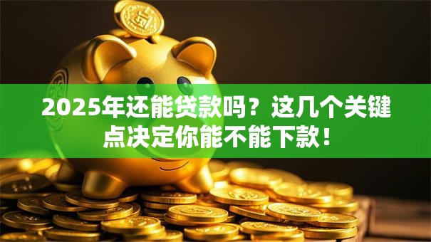 2025年还能贷款吗？这几个关键点决定你能不能下款！