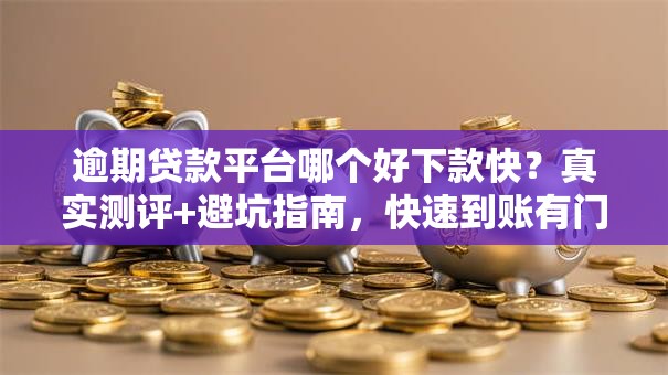 逾期贷款平台哪个好下款快？真实测评+避坑指南，快速到账有门道！