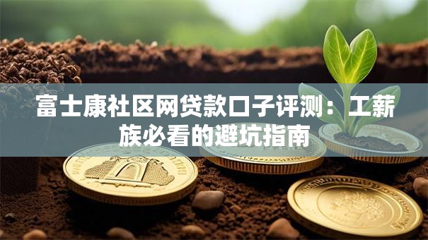 富士康社区网贷款口子评测：工薪族必看的避坑指南