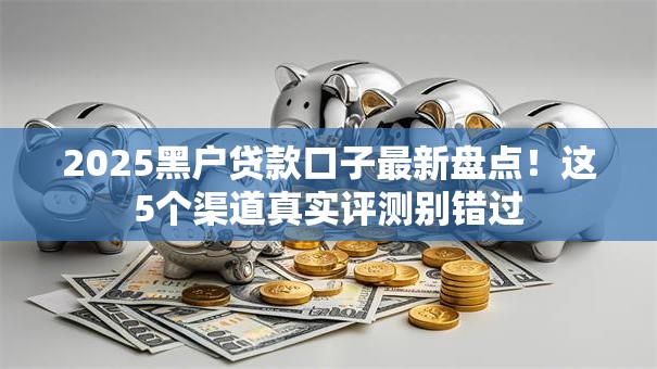2025黑户贷款口子最新盘点！这5个渠道真实评测别错过