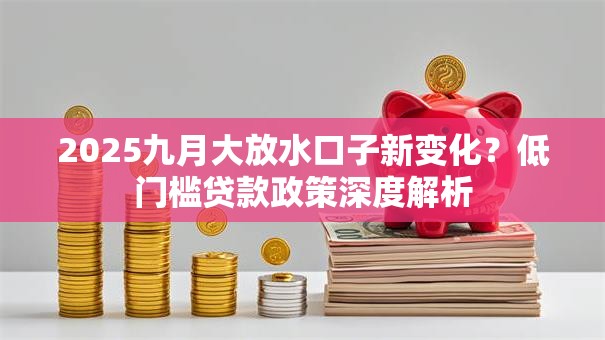 2025九月大放水口子新变化？低门槛贷款政策深度解析