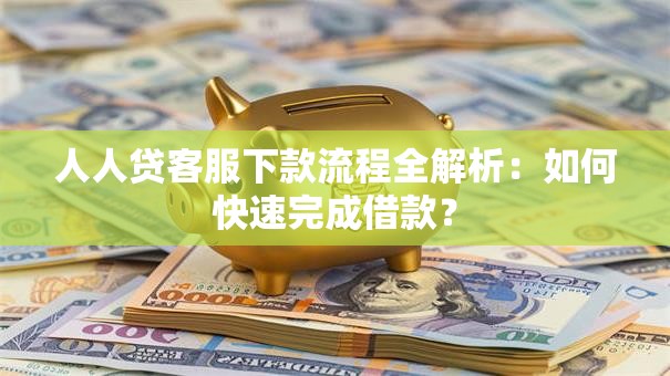 人人贷客服下款流程全解析：如何快速完成借款？