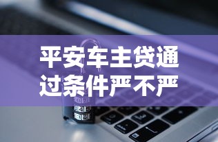 平安车主贷通过条件严不严？一文说透审核重点与申请诀窍