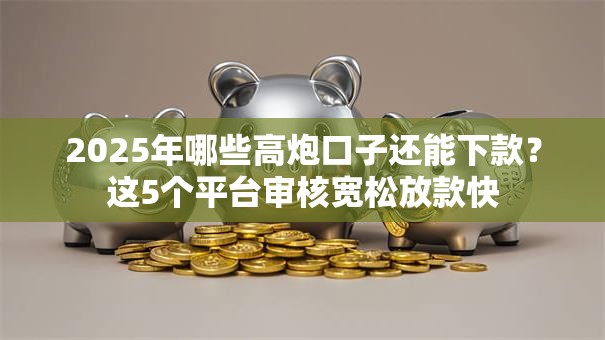 2025年哪些高炮口子还能下款？这5个平台审核宽松放款快