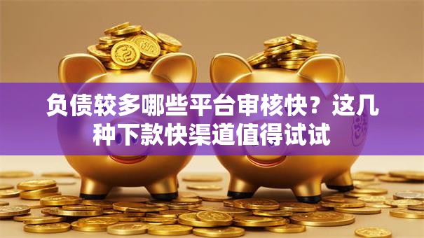 负债较多哪些平台审核快？这几种下款快渠道值得试试