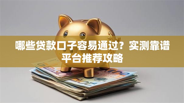 哪些贷款口子容易通过？实测靠谱平台推荐攻略